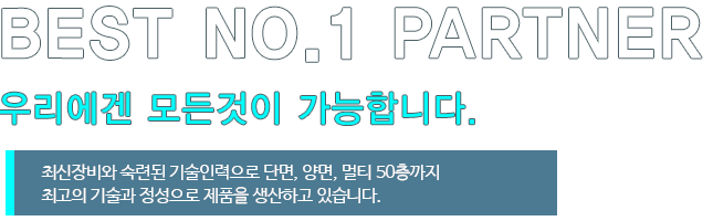 BEST NO.1 partner 우리에겐 모든것이 가능합니다.최신장비와 숙련된 기술인력으로 단면, 양면, 멀티 50층까지 최고의 기술과 정성으로 제품을 생산하고 있습니다.